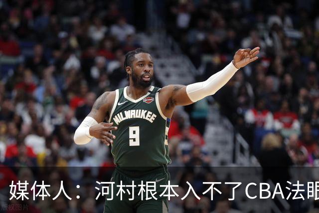 媒体人：河村根本入不了CBA法眼 除非有球队像签JCole那样搞噱头