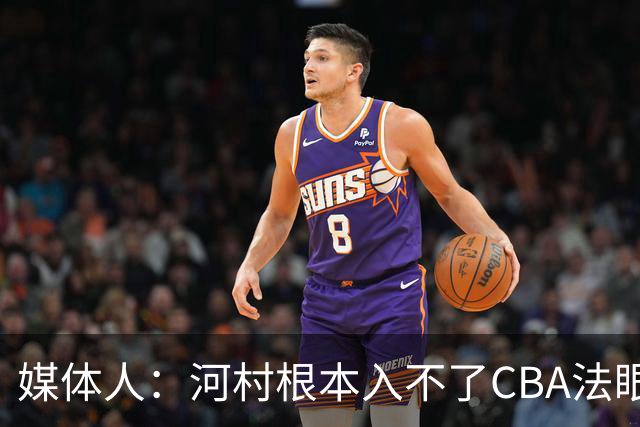 媒体人：河村根本入不了CBA法眼 除非有球队像签JCole那样搞噱头