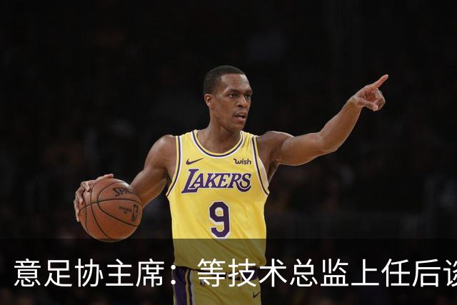 意足协主席：等技术总监上任后谈国家队新主帅，一切在一周内确定