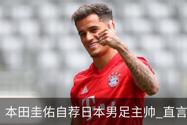 本田圭佑自荐日本男足主帅 直言如果输掉亚洲杯就下课
