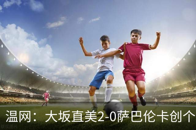 温网：大坂直美2-0萨巴伦卡创个人最佳 穆霍娃2-1进八强