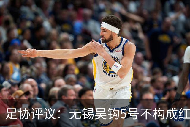 足协评议：无锡吴钩5号不构成红牌；漏判山西崇德荣海16号红牌