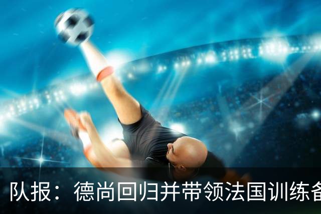 队报：德尚回归并带领法国训练备战，小图拉姆继续因小腿受伤缺席