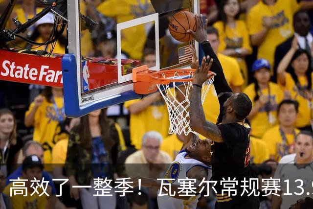 高效了一整季！瓦塞尔常规赛13.9+4+2.5 总决赛12.8分&三分46.6%