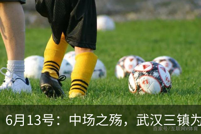 6月13号：中场之殇，武汉三镇为何偏爱引进中场国脚，难道防线问题不重要