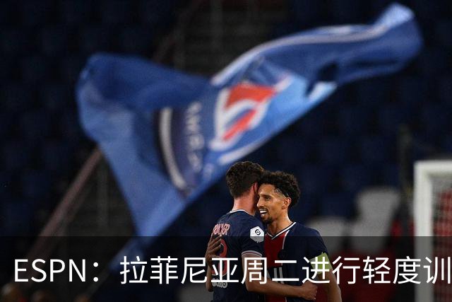 ESPN：拉菲尼亚周二进行轻度训练 但对挪威他不太可能上场